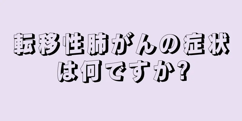 転移性肺がんの症状は何ですか?