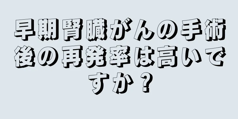早期腎臓がんの手術後の再発率は高いですか？