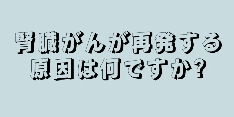 腎臓がんが再発する原因は何ですか?