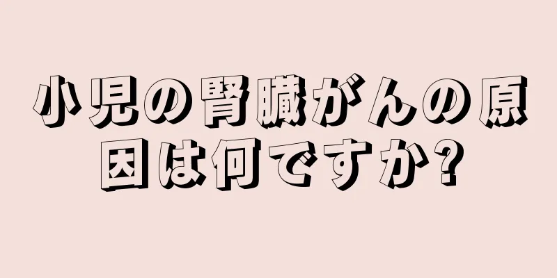 小児の腎臓がんの原因は何ですか?