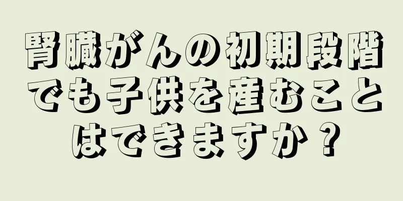 腎臓がんの初期段階でも子供を産むことはできますか？
