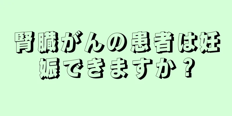 腎臓がんの患者は妊娠できますか？