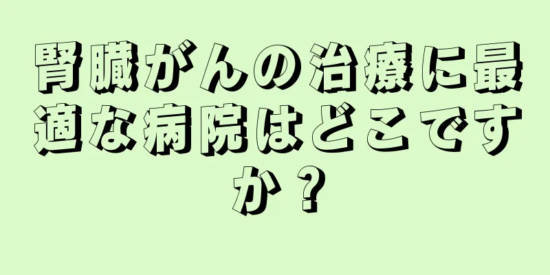 腎臓がんの治療に最適な病院はどこですか？