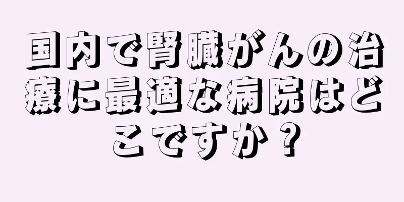 国内で腎臓がんの治療に最適な病院はどこですか？