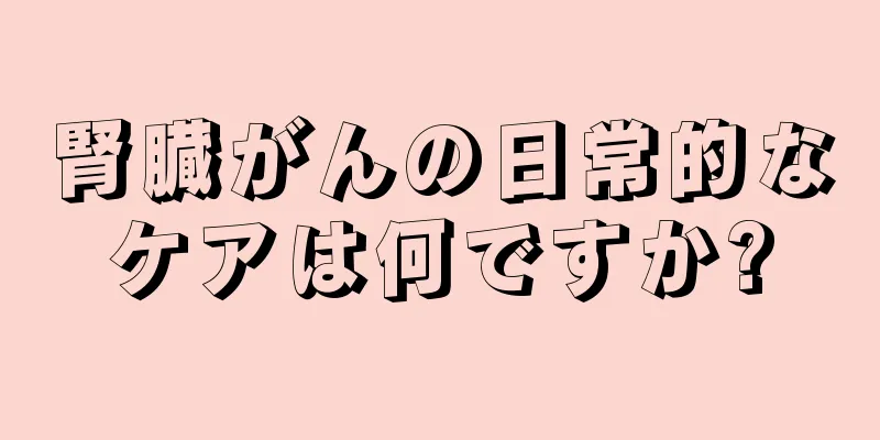 腎臓がんの日常的なケアは何ですか?