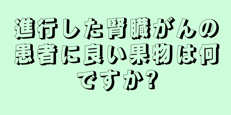 進行した腎臓がんの患者に良い果物は何ですか?