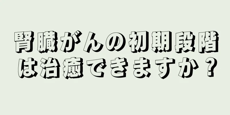 腎臓がんの初期段階は治癒できますか？