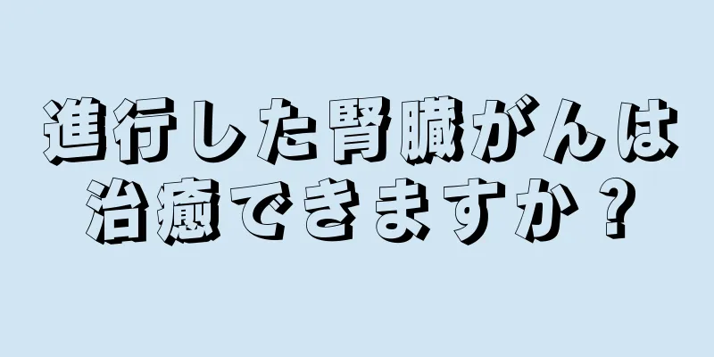 進行した腎臓がんは治癒できますか？