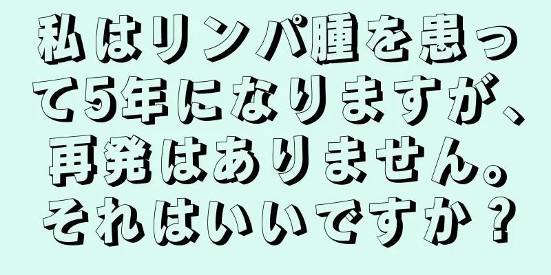 私はリンパ腫を患って5年になりますが、再発はありません。それはいいですか？