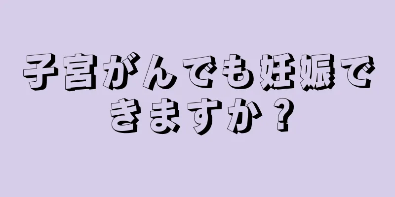 子宮がんでも妊娠できますか？