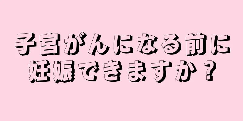 子宮がんになる前に妊娠できますか？