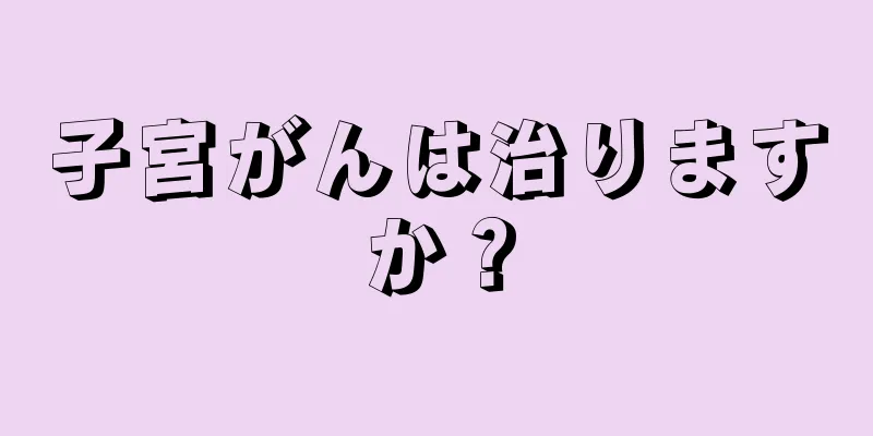 子宮がんは治りますか？