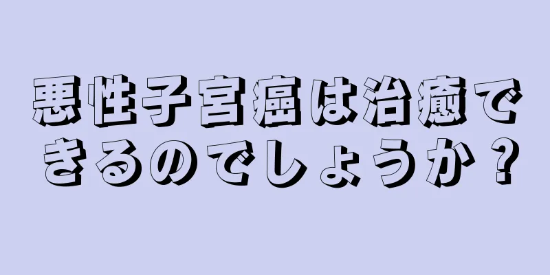 悪性子宮癌は治癒できるのでしょうか？