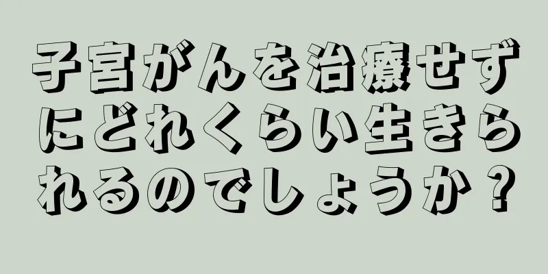 子宮がんを治療せずにどれくらい生きられるのでしょうか？