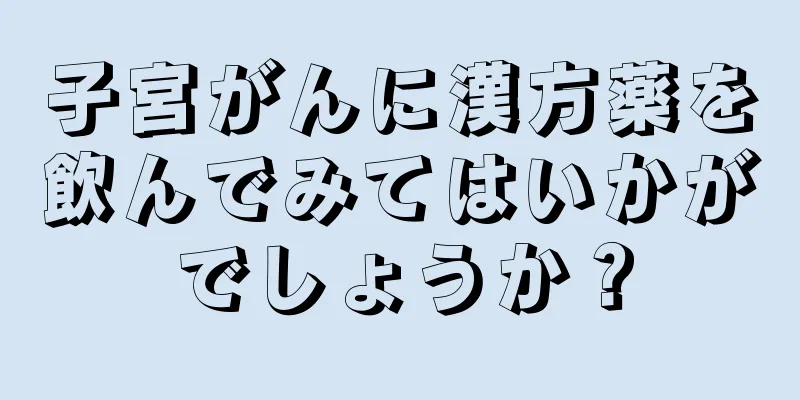 子宮がんに漢方薬を飲んでみてはいかがでしょうか？