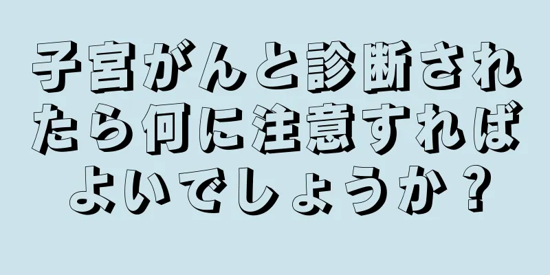 子宮がんと診断されたら何に注意すればよいでしょうか？