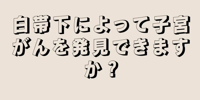 白帯下によって子宮がんを発見できますか？