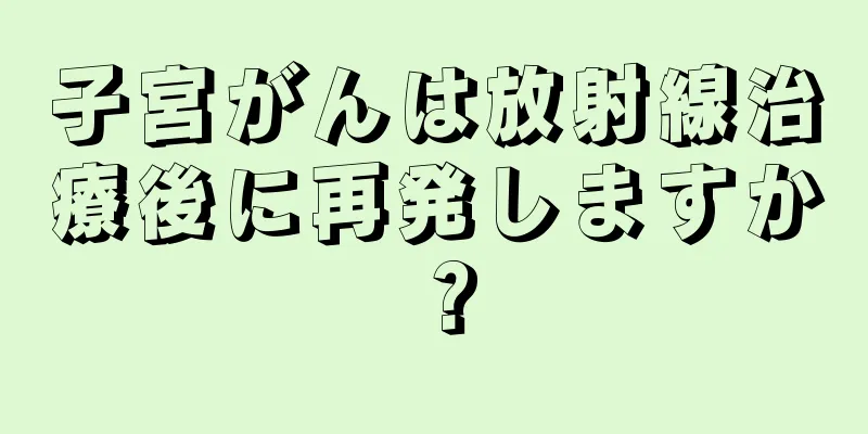 子宮がんは放射線治療後に再発しますか？
