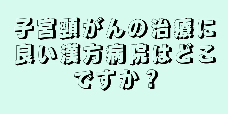 子宮頸がんの治療に良い漢方病院はどこですか？