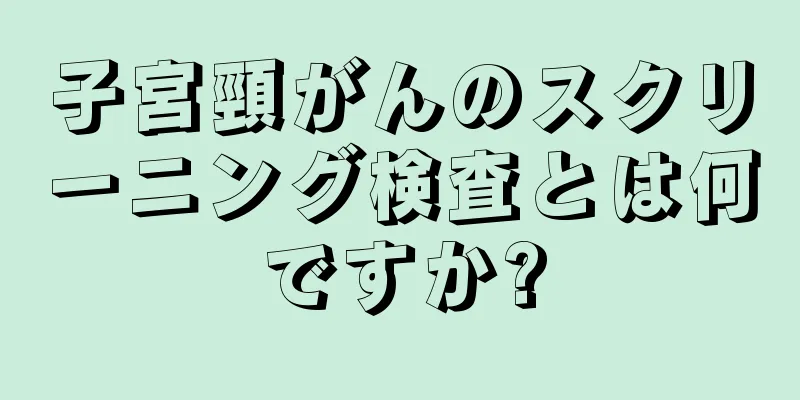 子宮頸がんのスクリーニング検査とは何ですか?