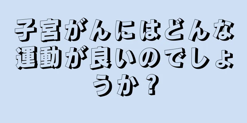 子宮がんにはどんな運動が良いのでしょうか？