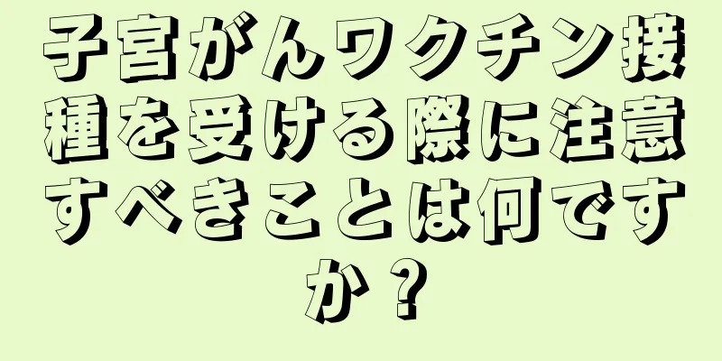 子宮がんワクチン接種を受ける際に注意すべきことは何ですか？