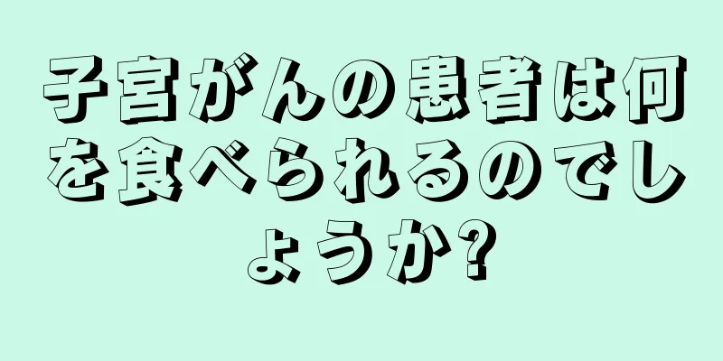 子宮がんの患者は何を食べられるのでしょうか?