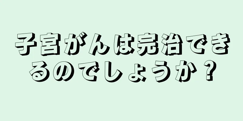 子宮がんは完治できるのでしょうか？