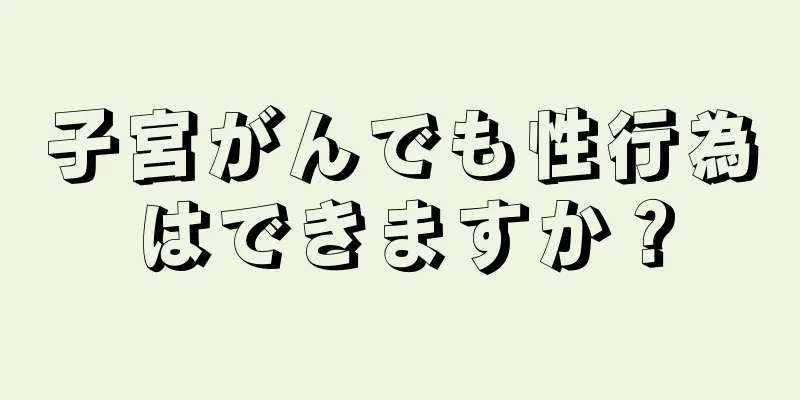 子宮がんでも性行為はできますか？