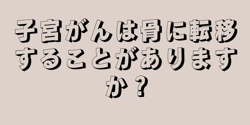 子宮がんは骨に転移することがありますか？