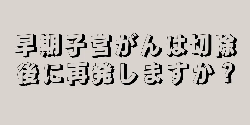 早期子宮がんは切除後に再発しますか？