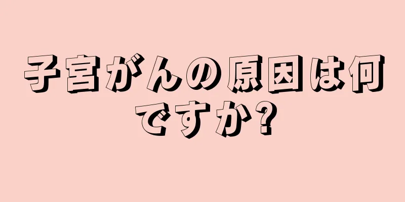 子宮がんの原因は何ですか?