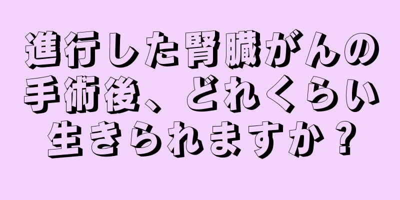 進行した腎臓がんの手術後、どれくらい生きられますか？