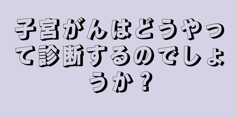 子宮がんはどうやって診断するのでしょうか？