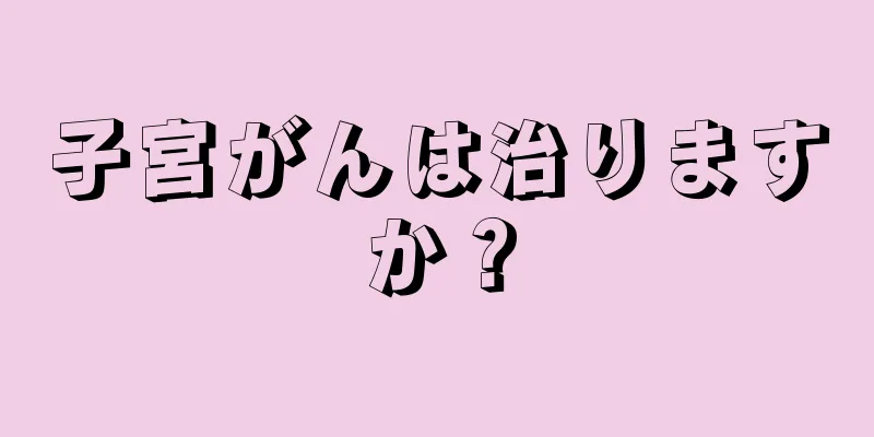 子宮がんは治りますか？