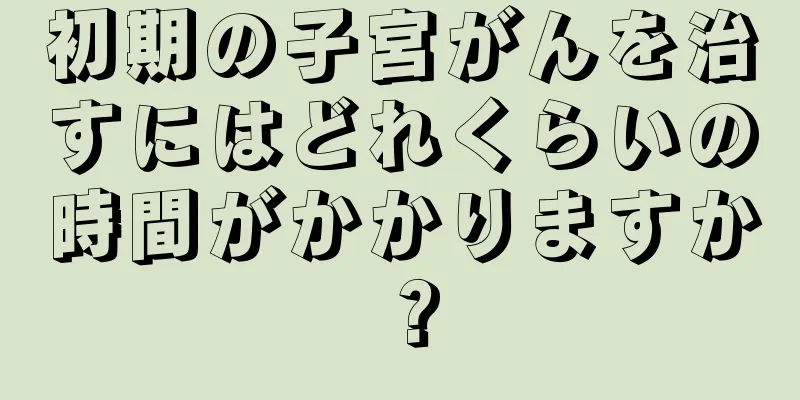 初期の子宮がんを治すにはどれくらいの時間がかかりますか？