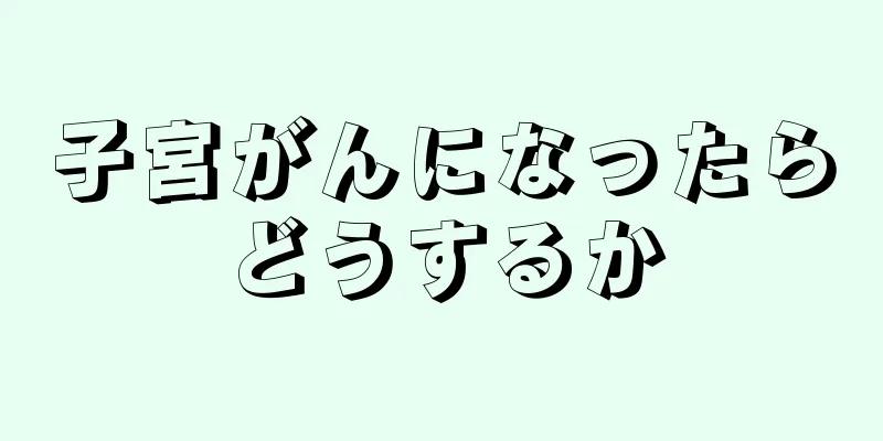 子宮がんになったらどうするか