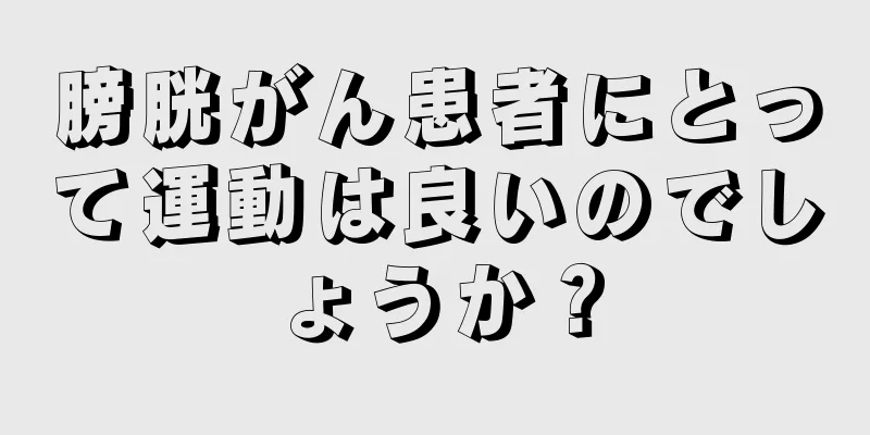 膀胱がん患者にとって運動は良いのでしょうか？