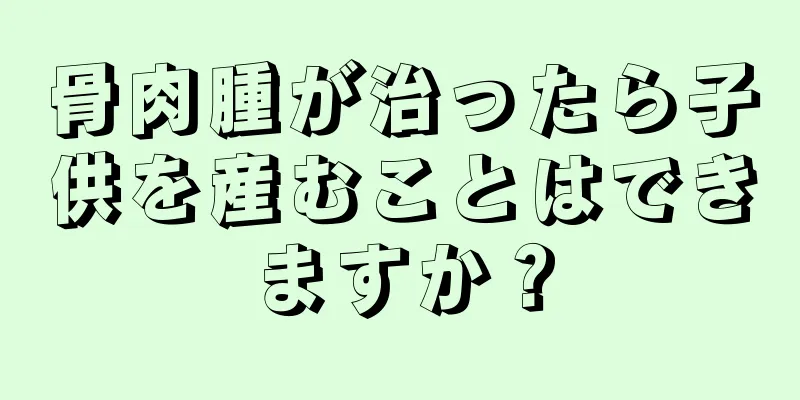 骨肉腫が治ったら子供を産むことはできますか？