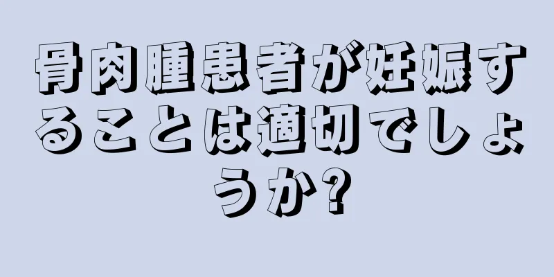 骨肉腫患者が妊娠することは適切でしょうか?