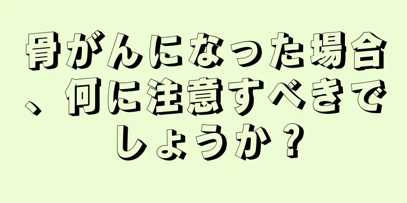 骨がんになった場合、何に注意すべきでしょうか？