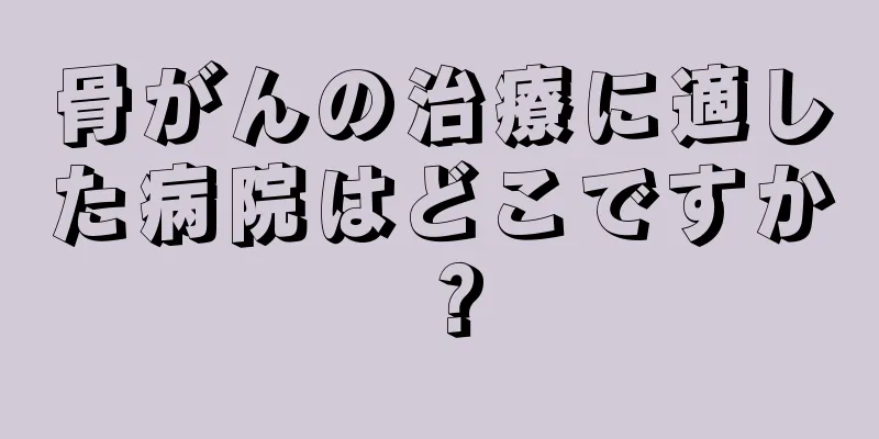 骨がんの治療に適した病院はどこですか？