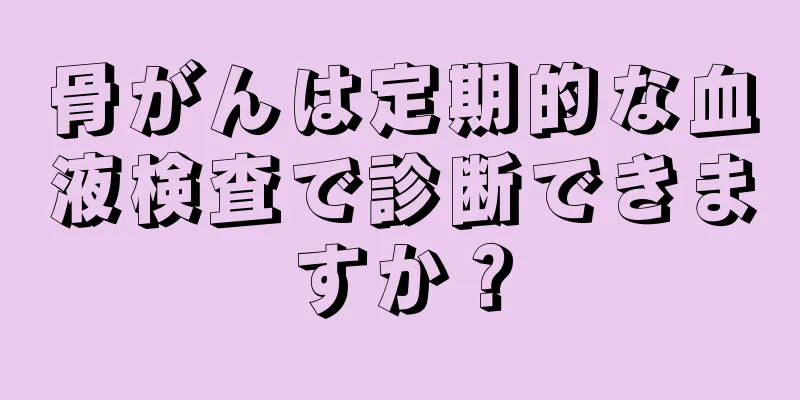 骨がんは定期的な血液検査で診断できますか？