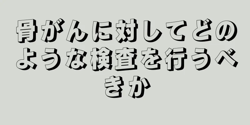 骨がんに対してどのような検査を行うべきか