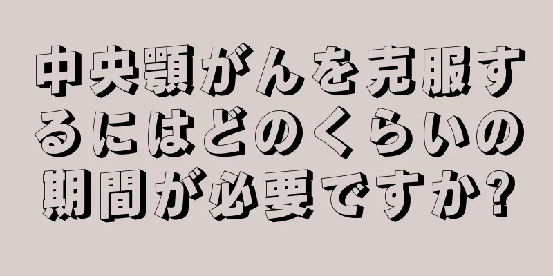 中央顎がんを克服するにはどのくらいの期間が必要ですか?