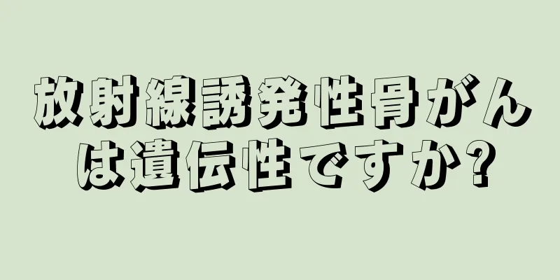 放射線誘発性骨がんは遺伝性ですか?