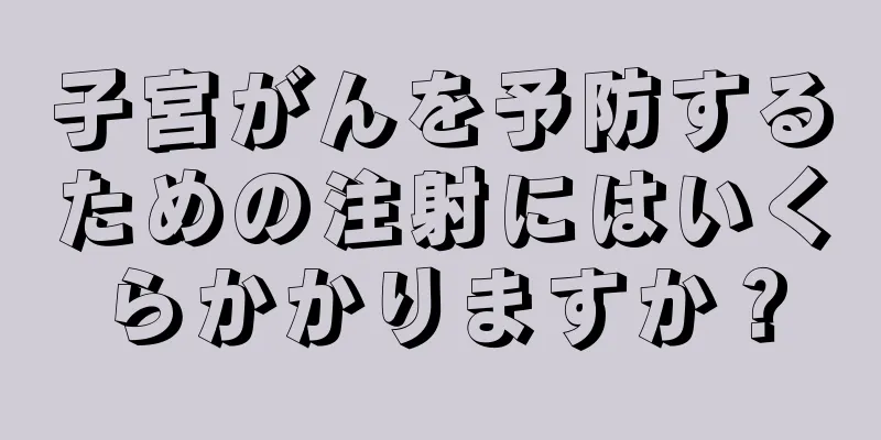 子宮がんを予防するための注射にはいくらかかりますか？