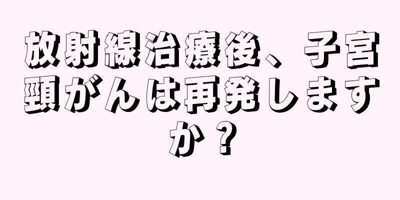 放射線治療後、子宮頸がんは再発しますか？