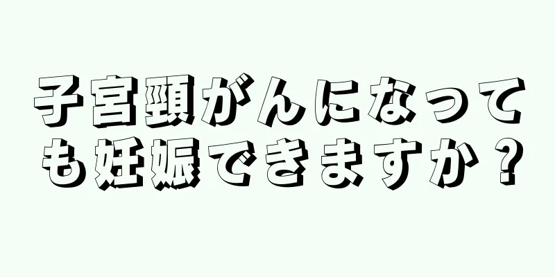 子宮頸がんになっても妊娠できますか？