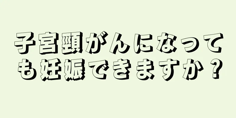 子宮頸がんになっても妊娠できますか？